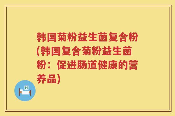 韩国菊粉益生菌复合粉(韩国复合菊粉益生菌粉：促进肠道健康的营养品)