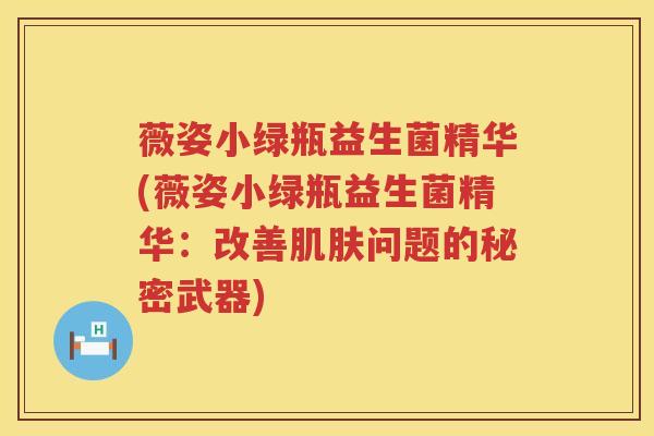 薇姿小绿瓶益生菌精华(薇姿小绿瓶益生菌精华：改善肌肤问题的秘密武器)