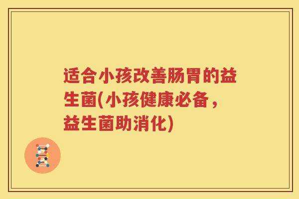 适合小孩改善肠胃的益生菌(小孩健康必备，益生菌助消化)