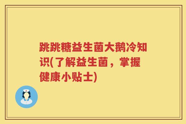 跳跳糖益生菌大鹅冷知识(了解益生菌，掌握健康小贴士)