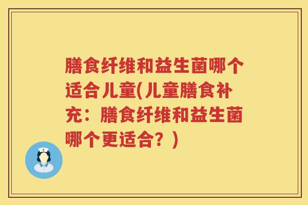 膳食纤维和益生菌哪个适合儿童(儿童膳食补充：膳食纤维和益生菌哪个更适合？)