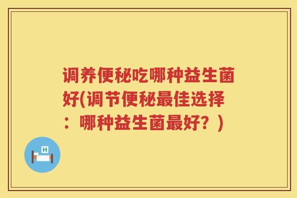 调养便秘吃哪种益生菌好(调节便秘最佳选择：哪种益生菌最好？)