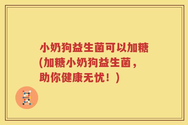小奶狗益生菌可以加糖(加糖小奶狗益生菌，助你健康无忧！)