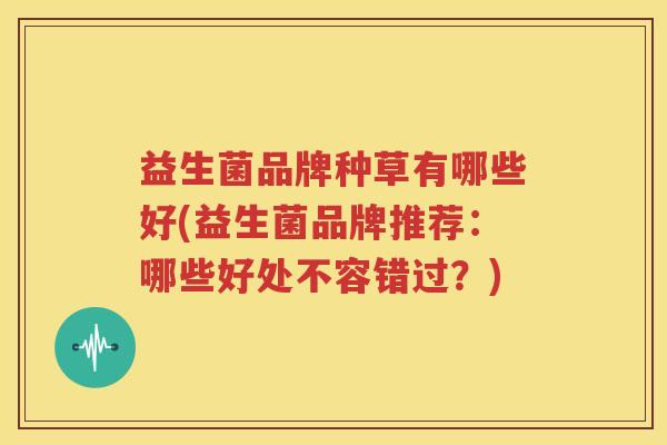 益生菌品牌种草有哪些好(益生菌品牌推荐：哪些好处不容错过？)