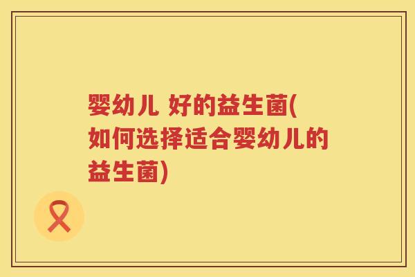 婴幼儿 好的益生菌(如何选择适合婴幼儿的益生菌)