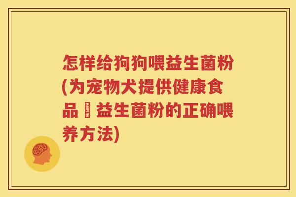 怎样给狗狗喂益生菌粉(为宠物犬提供健康食品–益生菌粉的正确喂养方法)