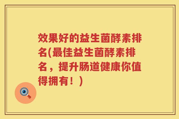 效果好的益生菌酵素排名(最佳益生菌酵素排名，提升肠道健康你值得拥有！)