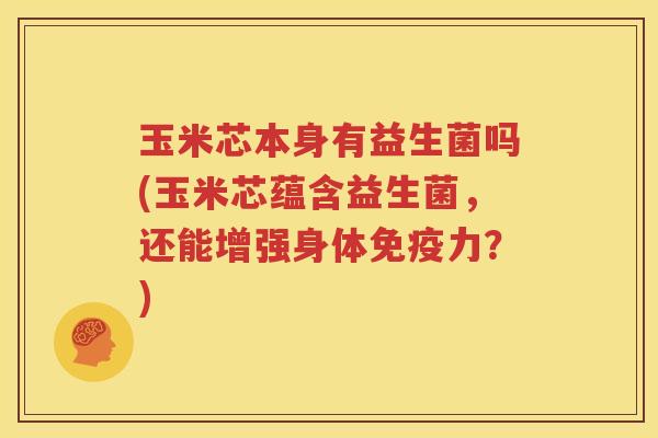 玉米芯本身有益生菌吗(玉米芯蕴含益生菌，还能增强身体免疫力？)