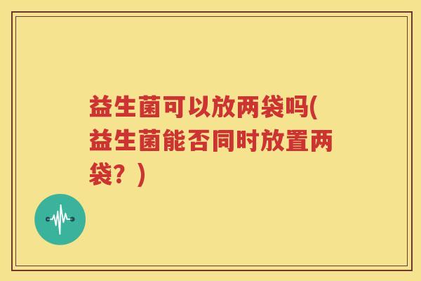 益生菌可以放两袋吗(益生菌能否同时放置两袋？)
