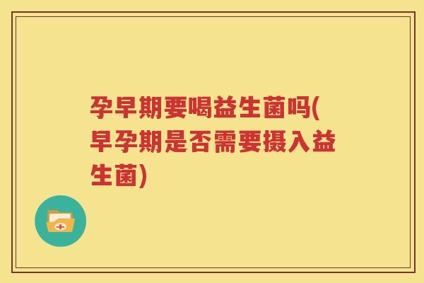 孕早期要喝益生菌吗(早孕期是否需要摄入益生菌)