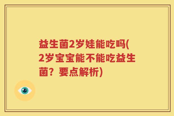 益生菌2岁娃能吃吗(2岁宝宝能不能吃益生菌？要点解析)