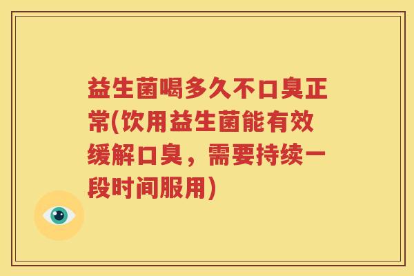 益生菌喝多久不口臭正常(饮用益生菌能有效缓解口臭，需要持续一段时间服用)