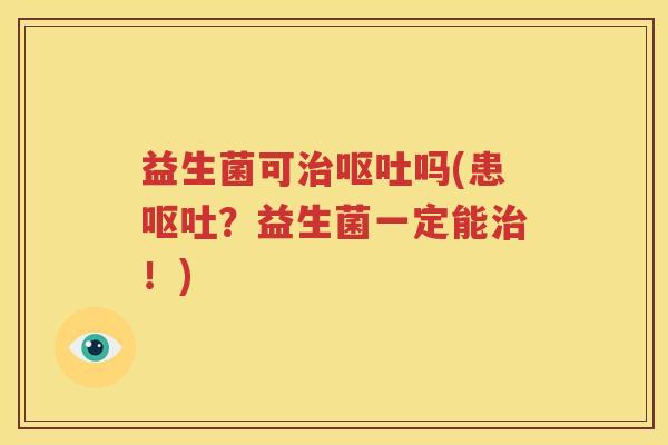 益生菌可治呕吐吗(患呕吐？益生菌一定能治！)