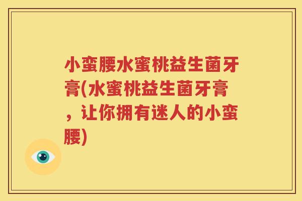 小蛮腰水蜜桃益生菌牙膏(水蜜桃益生菌牙膏，让你拥有迷人的小蛮腰)