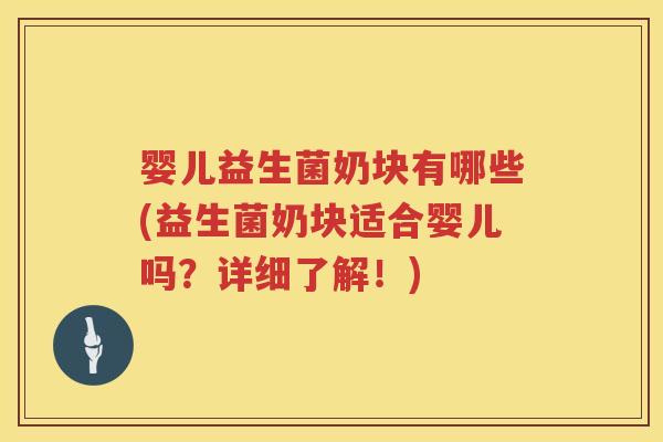 婴儿益生菌奶块有哪些(益生菌奶块适合婴儿吗？详细了解！)