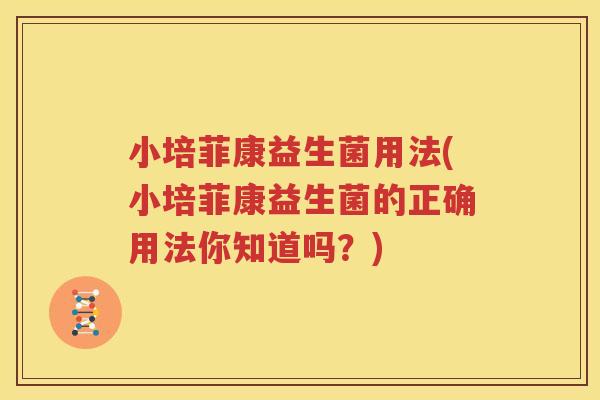 小培菲康益生菌用法(小培菲康益生菌的正确用法你知道吗？)