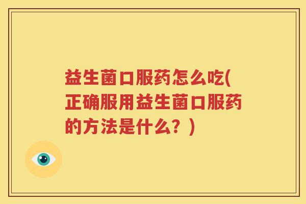 益生菌口服药怎么吃(正确服用益生菌口服药的方法是什么？)
