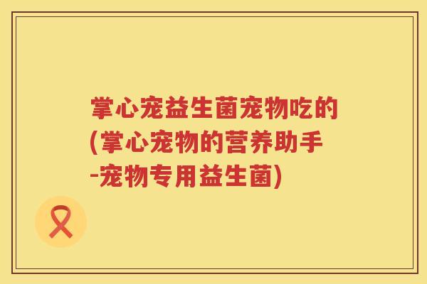 掌心宠益生菌宠物吃的(掌心宠物的营养助手-宠物专用益生菌)