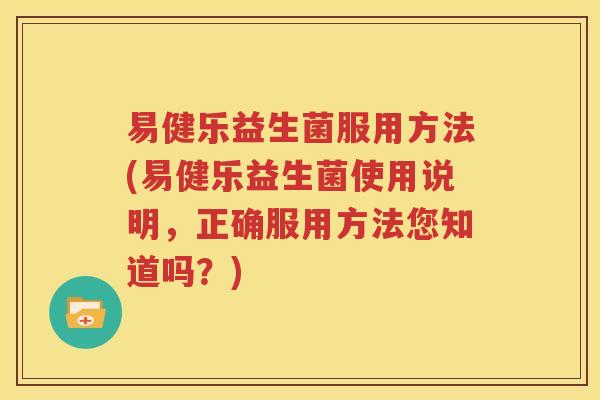 易健乐益生菌服用方法(易健乐益生菌使用说明，正确服用方法您知道吗？)
