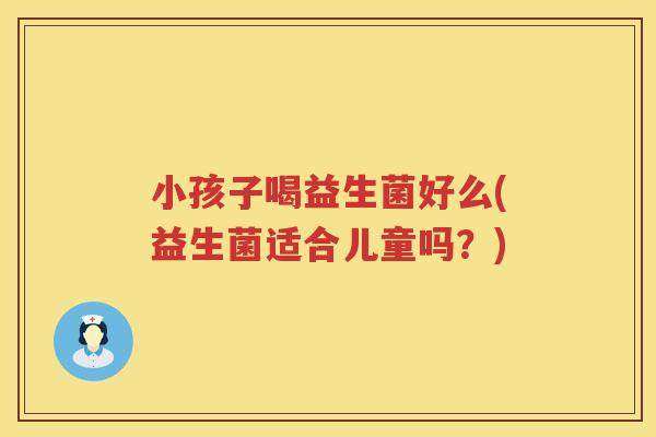 小孩子喝益生菌好么(益生菌适合儿童吗？)