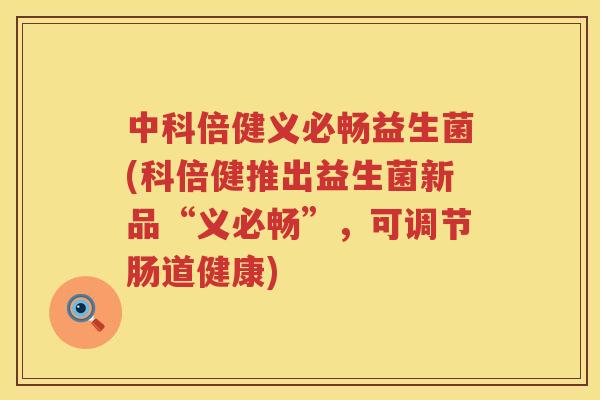 中科倍健义必畅益生菌(科倍健推出益生菌新品“义必畅”，可调节肠道健康)