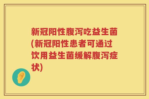 新冠阳性腹泻吃益生菌(新冠阳性患者可通过饮用益生菌缓解腹泻症状)