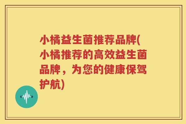小橘益生菌推荐品牌(小橘推荐的高效益生菌品牌，为您的健康保驾护航)