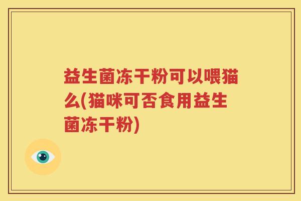 益生菌冻干粉可以喂猫么(猫咪可否食用益生菌冻干粉)