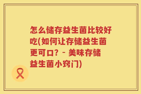 怎么储存益生菌比较好吃(如何让存储益生菌更可口？- 美味存储益生菌小窍门)