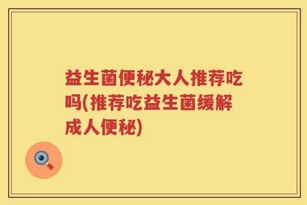 益生菌便秘大人推荐吃吗(推荐吃益生菌缓解成人便秘)