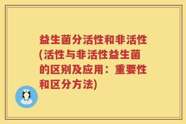 益生菌分活性和非活性(活性与非活性益生菌的区别及应用：重要性和区分方法)