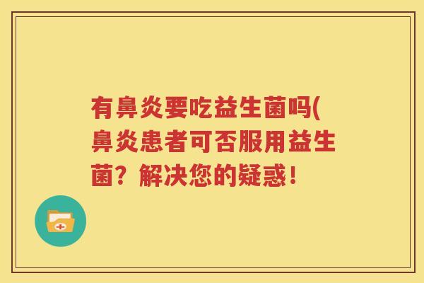 有鼻炎要吃益生菌吗(鼻炎患者可否服用益生菌？解决您的疑惑！
