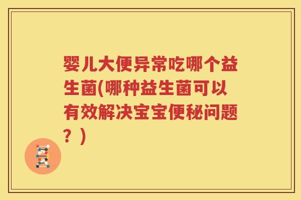 婴儿大便异常吃哪个益生菌(哪种益生菌可以有效解决宝宝便秘问题？)