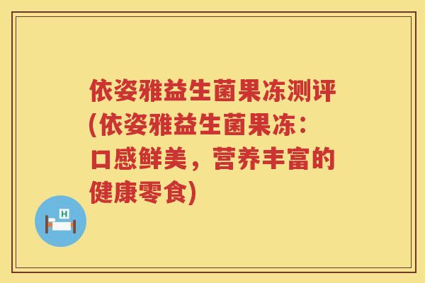 依姿雅益生菌果冻测评(依姿雅益生菌果冻：口感鲜美，营养丰富的健康零食)