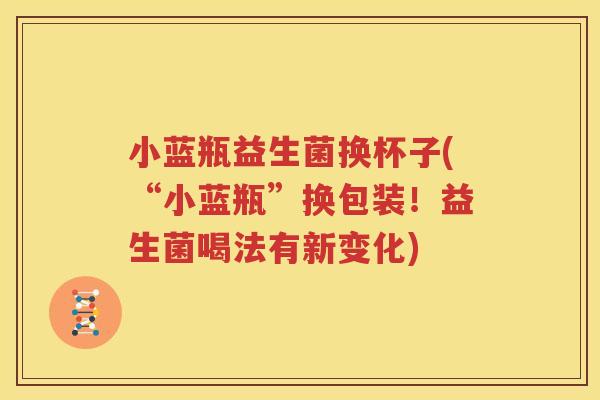 小蓝瓶益生菌换杯子(“小蓝瓶”换包装！益生菌喝法有新变化)