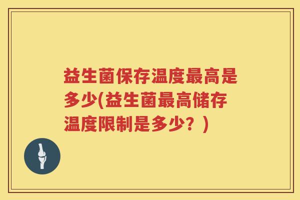 益生菌保存温度最高是多少(益生菌最高储存温度限制是多少？)