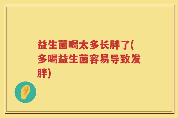 益生菌喝太多长胖了(多喝益生菌容易导致发胖)
