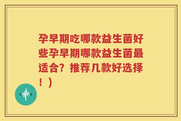孕早期吃哪款益生菌好些孕早期哪款益生菌最适合？推荐几款好选择！)