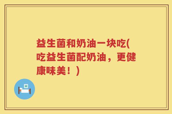 益生菌和奶油一块吃(吃益生菌配奶油，更健康味美！)