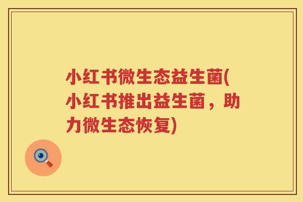 小红书微生态益生菌(小红书推出益生菌，助力微生态恢复)