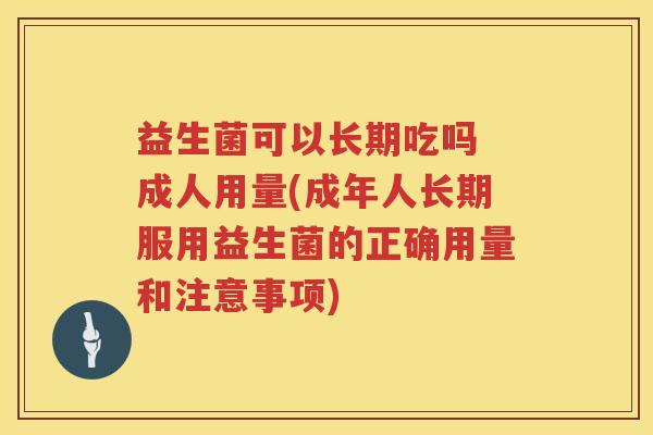 益生菌可以长期吃吗 成人用量(成年人长期服用益生菌的正确用量和注意事项)