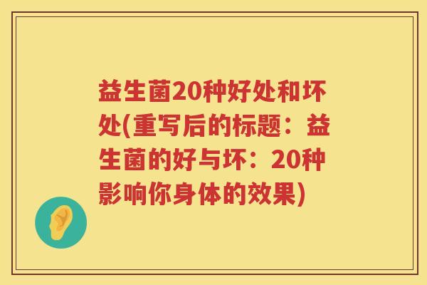 益生菌20种好处和坏处(重写后的标题：益生菌的好与坏：20种影响你身体的效果)