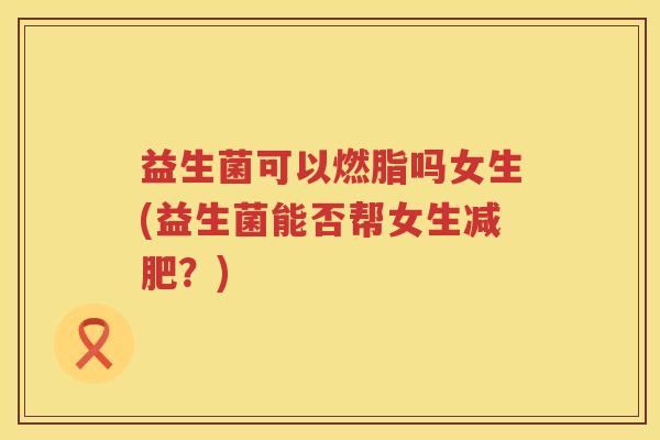 益生菌可以燃脂吗女生(益生菌能否帮女生减肥？)