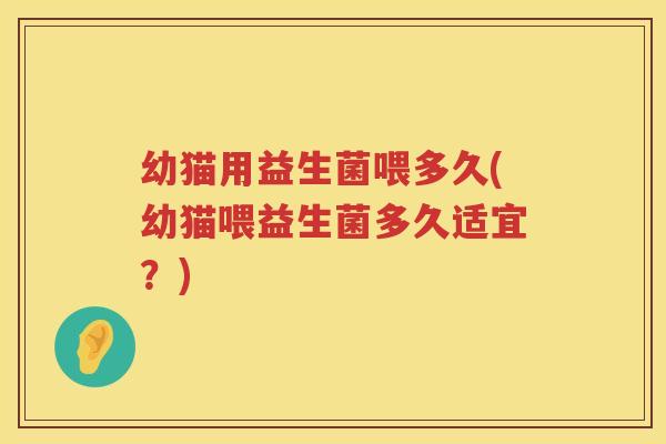 幼猫用益生菌喂多久(幼猫喂益生菌多久适宜？)