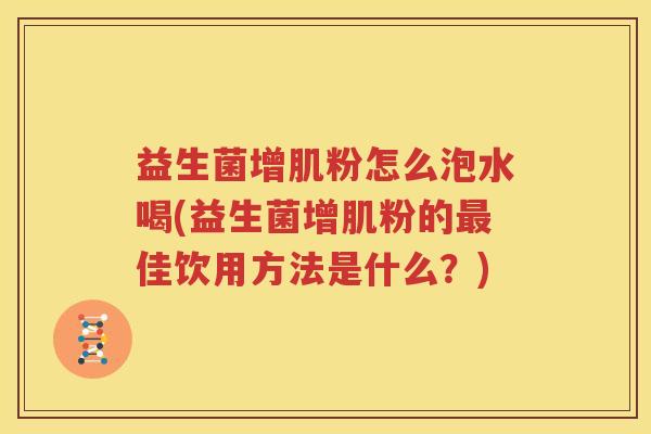 益生菌增肌粉怎么泡水喝(益生菌增肌粉的最佳饮用方法是什么？)