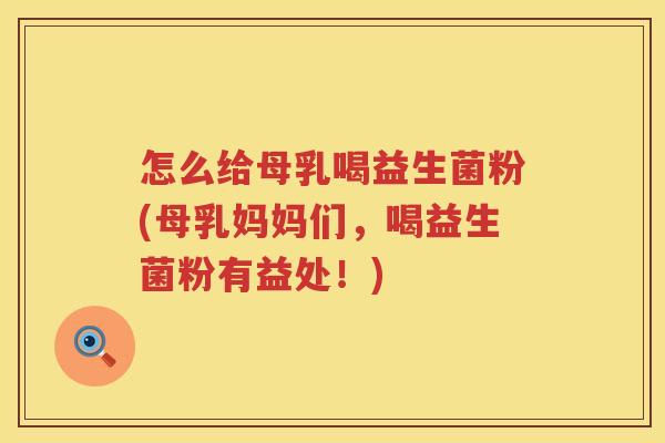 怎么给母乳喝益生菌粉(母乳妈妈们，喝益生菌粉有益处！)