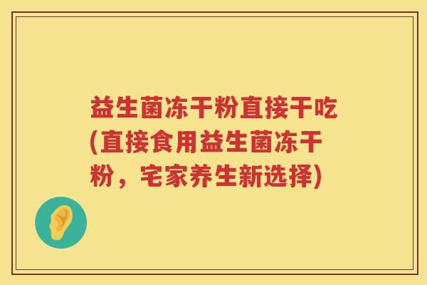 益生菌冻干粉直接干吃(直接食用益生菌冻干粉，宅家养生新选择)