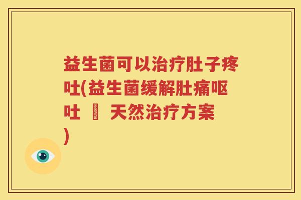 益生菌可以治疗肚子疼吐(益生菌缓解肚痛呕吐 – 天然治疗方案)