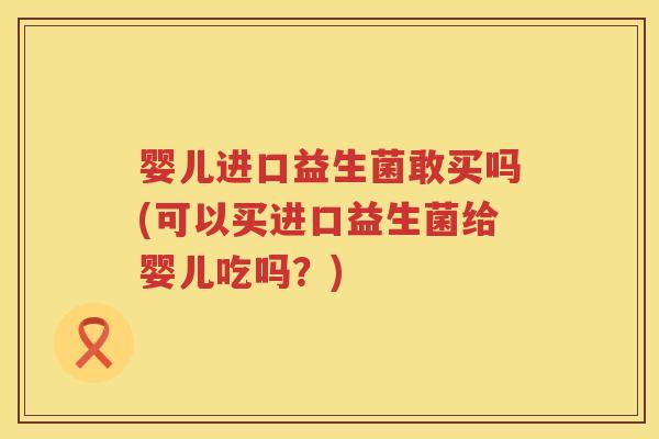 婴儿进口益生菌敢买吗(可以买进口益生菌给婴儿吃吗？)