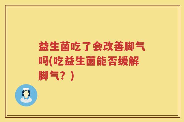 益生菌吃了会改善脚气吗(吃益生菌能否缓解脚气？)